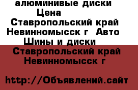 алюминивые диски › Цена ­ 4 500 - Ставропольский край, Невинномысск г. Авто » Шины и диски   . Ставропольский край,Невинномысск г.